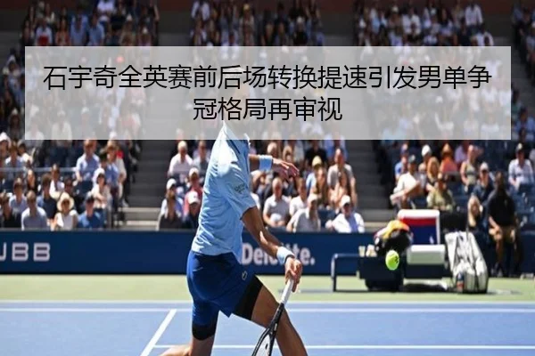石宇奇全英赛前后场转换提速引发男单争冠格局再审视